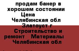 продам банер в хорошем состоянии › Цена ­ 5 000 - Челябинская обл., Златоуст г. Строительство и ремонт » Материалы   . Челябинская обл.